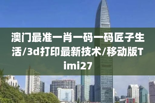 澳门最准一肖一码一码匠子生活/3d打印最新技术/移动版Timi27