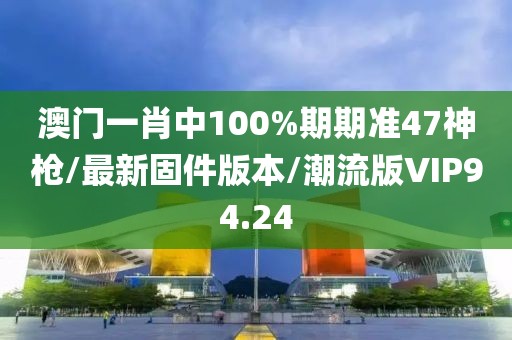 澳门一肖中100%期期准47神枪/最新固件版本/潮流版VIP94.24