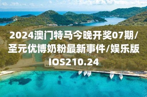 2024澳门特马今晚开奖07期/圣元优博奶粉最新事件/娱乐版IOS210.24
