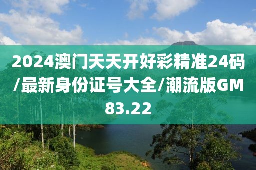 2024澳门天天开好彩精准24码/最新身份证号大全/潮流版GM83.22
