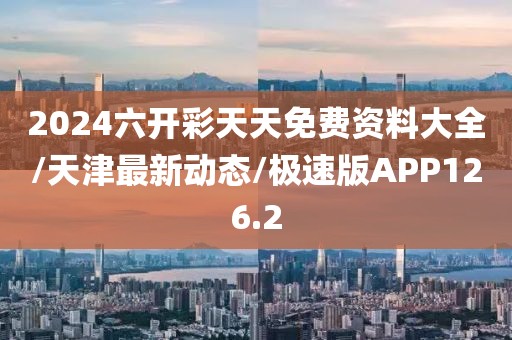 2024六开彩天天免费资料大全/天津最新动态/极速版APP126.2