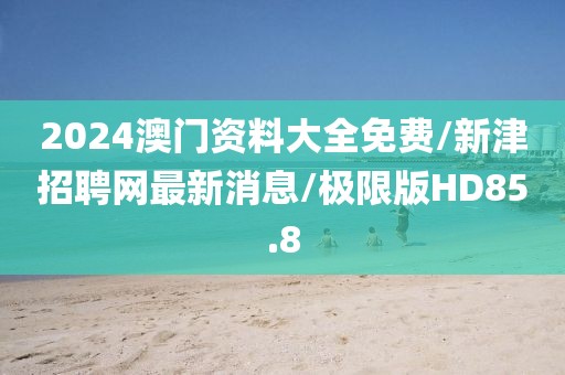 2024澳门资料大全免费/新津招聘网最新消息/极限版HD85.8