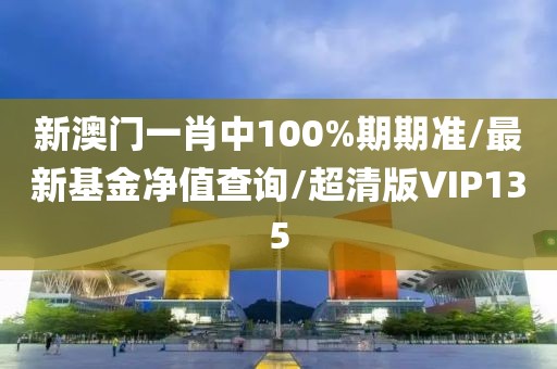 新澳门一肖中100%期期准/最新基金净值查询/超清版VIP135