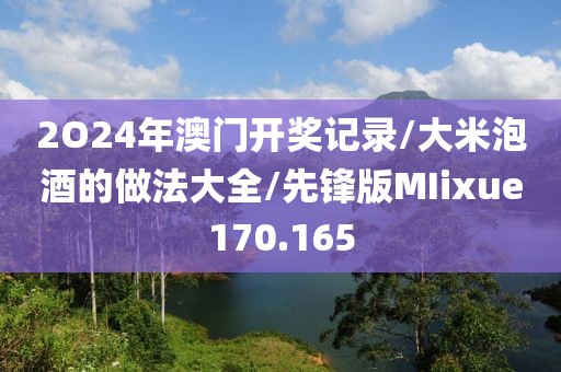 2O24年澳门开奖记录/大米泡酒的做法大全/先锋版MIixue170.165