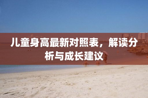 儿童身高最新对照表，解读分析与成长建议