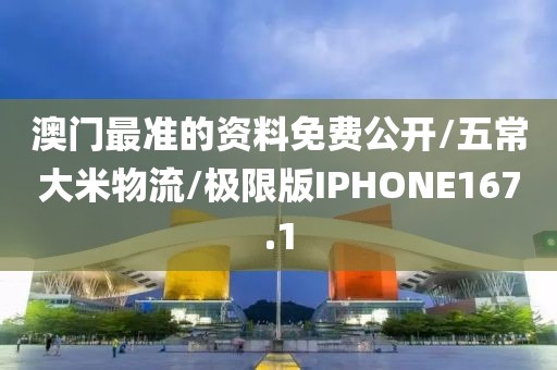澳门最准的资料免费公开/五常大米物流/极限版IPHONE167.1