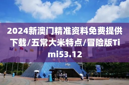 2024新澳门精准资料免费提供下载/五常大米特点/冒险版Timi53.12