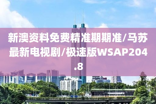 新澳资料免费精准期期准/马苏最新电视剧/极速版WSAP204.8