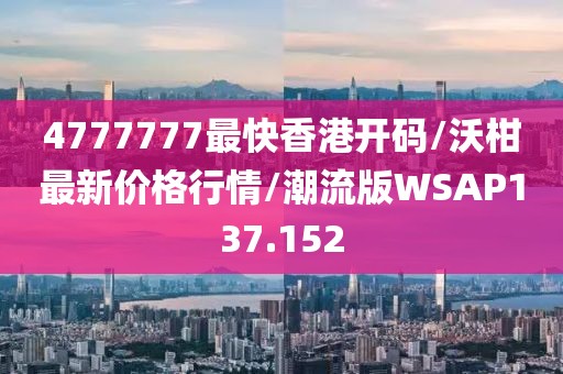 4777777最快香港开码/沃柑最新价格行情/潮流版WSAP137.152