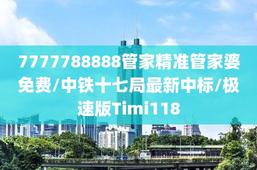 7777788888管家精准管家婆免费/中铁十七局最新中标/极速版Timi118