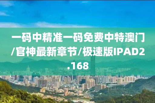 一码中精准一码免费中特澳门/官神最新章节/极速版IPAD2.168