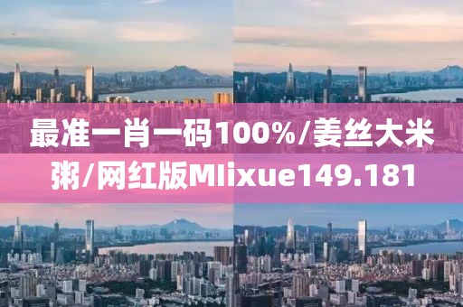 最准一肖一码100%/姜丝大米粥/网红版MIixue149.181