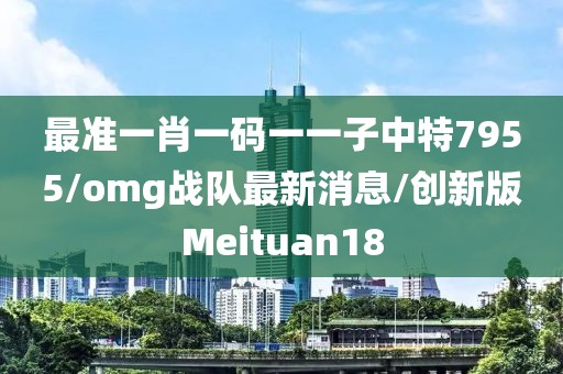 最准一肖一码一一子中特7955/omg战队最新消息/创新版Meituan18