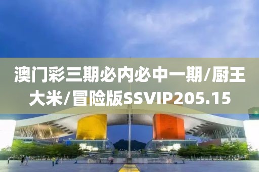澳门彩三期必内必中一期/厨王大米/冒险版SSVIP205.15