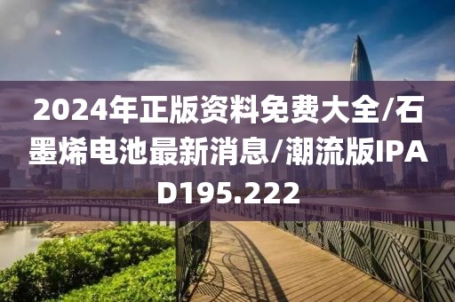 2024年正版资料免费大全/石墨烯电池最新消息/潮流版IPAD195.222
