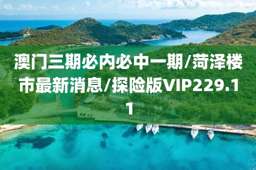 澳门三期必内必中一期/菏泽楼市最新消息/探险版VIP229.11