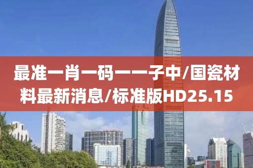 最准一肖一码一一子中/国瓷材料最新消息/标准版HD25.15