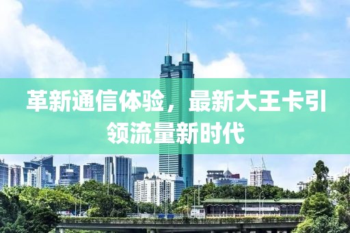 革新通信体验，最新大王卡引领流量新时代