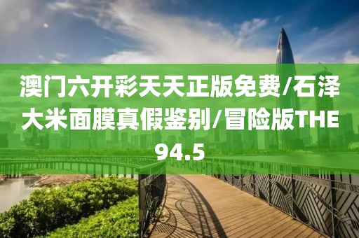 澳门六开彩天天正版免费/石泽大米面膜真假鉴别/冒险版THE94.5