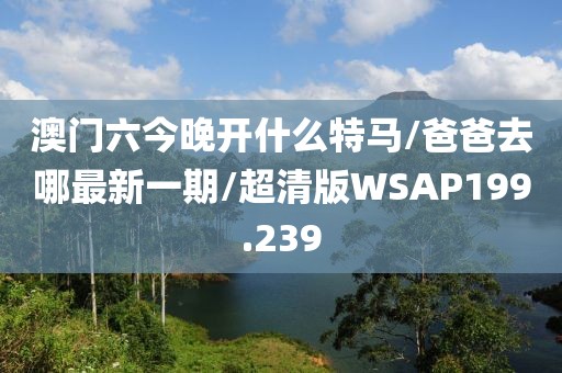 澳门六今晚开什么特马/爸爸去哪最新一期/超清版WSAP199.239