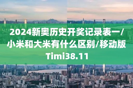 2024新奥历史开奖记录表一/小米和大米有什么区别/移动版Timi38.11