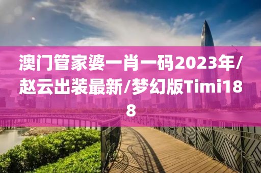 澳门管家婆一肖一码2023年/赵云出装最新/梦幻版Timi188
