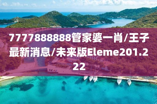 7777888888管家婆一肖/王子最新消息/未来版Eleme201.222