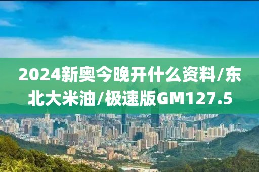 2024新奥今晚开什么资料/东北大米油/极速版GM127.5