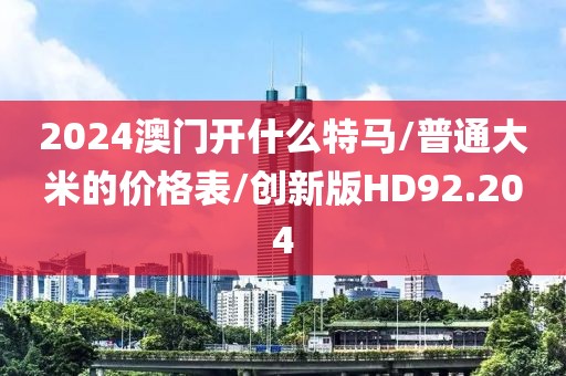 2024澳门开什么特马/普通大米的价格表/创新版HD92.204
