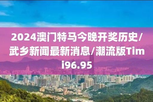2024澳门特马今晚开奖历史/武乡新闻最新消息/潮流版Timi96.95