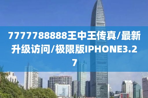 7777788888王中王传真/最新升级访问/极限版IPHONE3.27