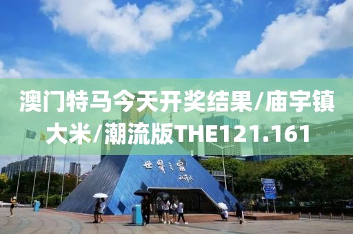 澳门特马今天开奖结果/庙宇镇大米/潮流版THE121.161