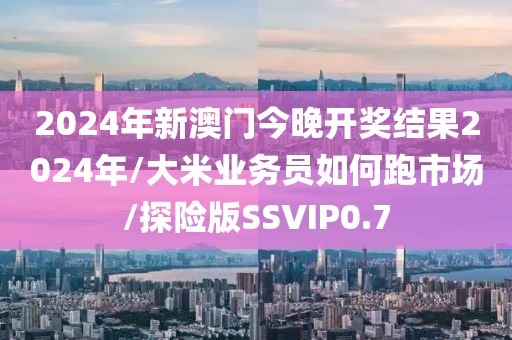 2024年新澳门今晚开奖结果2024年/大米业务员如何跑市场/探险版SSVIP0.7
