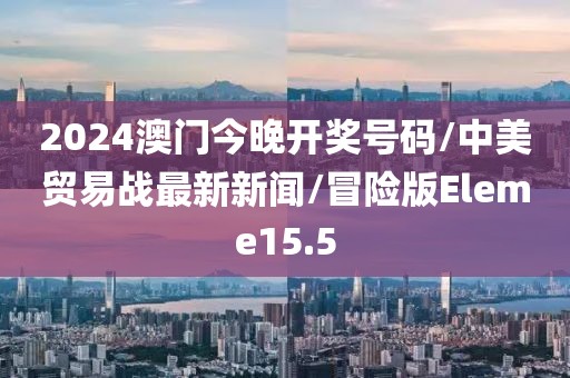 2024澳门今晚开奖号码/中美贸易战最新新闻/冒险版Eleme15.5
