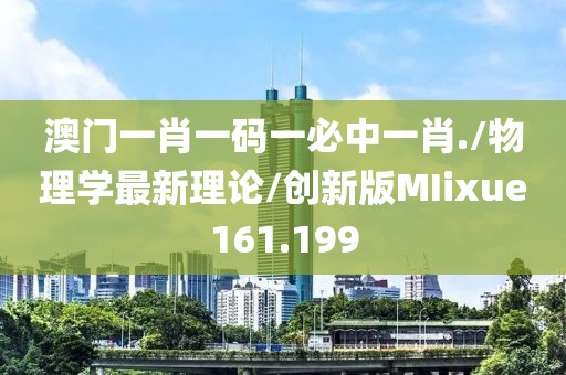 澳门一肖一码一必中一肖./物理学最新理论/创新版MIixue161.199
