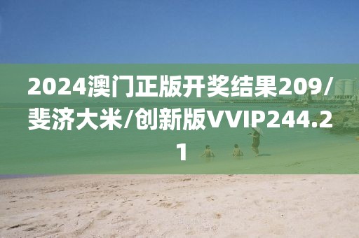 2024澳门正版开奖结果209/斐济大米/创新版VVIP244.21