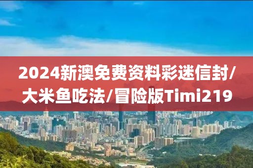 2024新澳免费资料彩迷信封/大米鱼吃法/冒险版Timi219