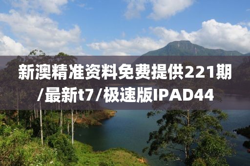 新澳精准资料免费提供221期/最新t7/极速版IPAD44