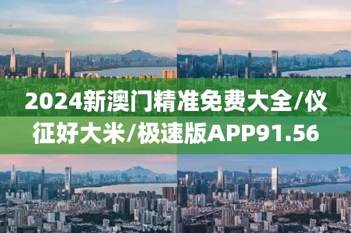 2024新澳门精准免费大全/仪征好大米/极速版APP91.56