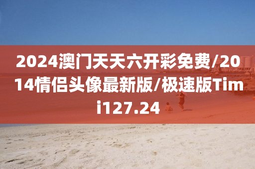 2024澳门天天六开彩免费/2014情侣头像最新版/极速版Timi127.24