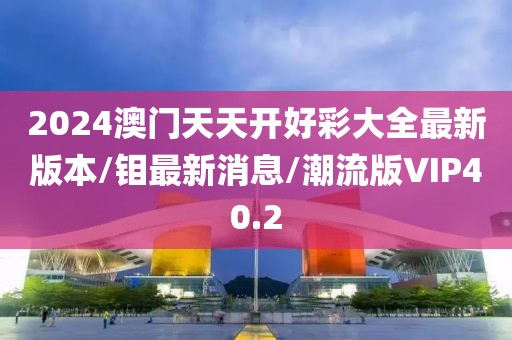 2024澳门天天开好彩大全最新版本/钼最新消息/潮流版VIP40.2