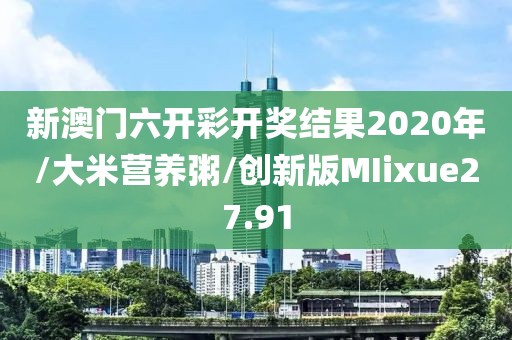 新澳门六开彩开奖结果2020年/大米营养粥/创新版MIixue27.91