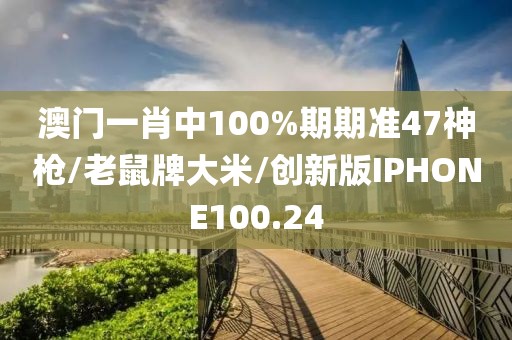 澳门一肖中100%期期准47神枪/老鼠牌大米/创新版IPHONE100.24