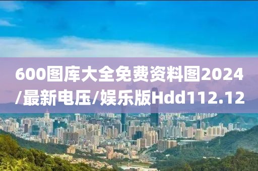 600图库大全免费资料图2024/最新电压/娱乐版Hdd112.12