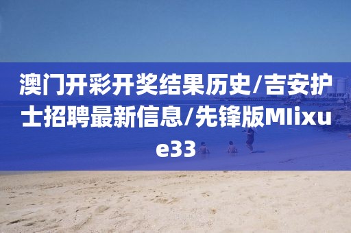 澳门开彩开奖结果历史/吉安护士招聘最新信息/先锋版MIixue33