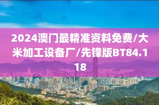 2024澳门最精准资料免费/大米加工设备厂/先锋版BT84.118