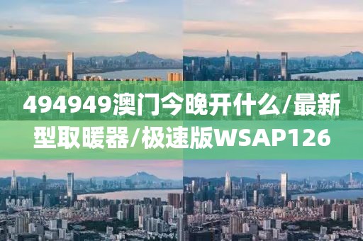 494949澳门今晚开什么/最新型取暖器/极速版WSAP126