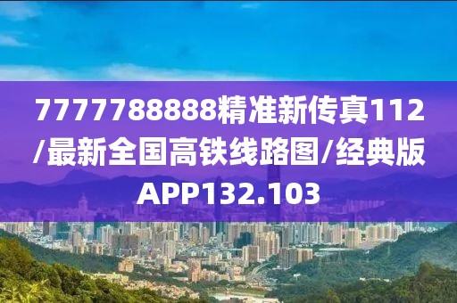 7777788888精准新传真112/最新全国高铁线路图/经典版APP132.103