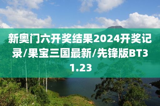新奥门六开奖结果2024开奖记录/果宝三国最新/先锋版BT31.23