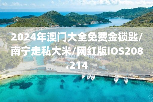 2024年澳门大全免费金锁匙/南宁走私大米/网红版IOS208.214